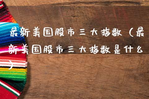 最新美国股市三大指数（最新美国股市三大指数是什么） (https://www.njaxzs.com/) 期货行情 第1张