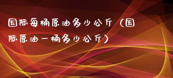国际每桶原油多少公斤（国际原油一桶多少公斤） (https://www.njaxzs.com/) 黄金期货 第1张