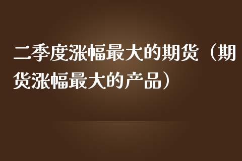 二季度涨幅最大的期货（期货涨幅最大的产品） (https://www.njaxzs.com/) 期货行情 第1张