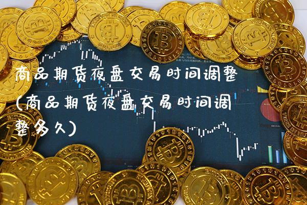 商品期货夜盘交易时间调整(商品期货夜盘交易时间调整多久) (https://www.njaxzs.com/) 期货直播间 第1张