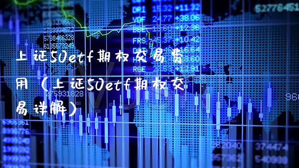 上证50etf期权交易费用（上证50etf期权交易详解） (https://www.njaxzs.com/) 内盘期货 第1张