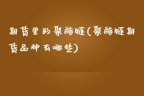 期货里的聚酯链(聚酯链期货品种有哪些) (https://www.njaxzs.com/) 期货行情 第1张