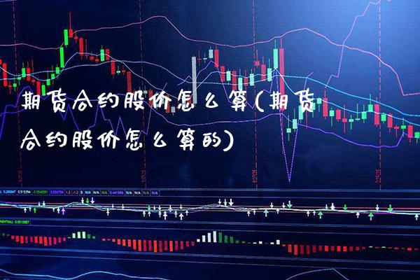 期货合约股价怎么算(期货合约股价怎么算的) (https://www.njaxzs.com/) 内盘期货 第1张
