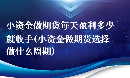 小资金做期货每天盈利多少就收手(小资金做期货选择做什么周期) (https://www.njaxzs.com/) 期货直播间 第1张