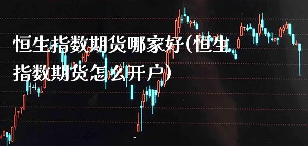 恒生指数期货哪家好(恒生指数期货怎么开户) (https://www.njaxzs.com/) 期货直播间 第1张