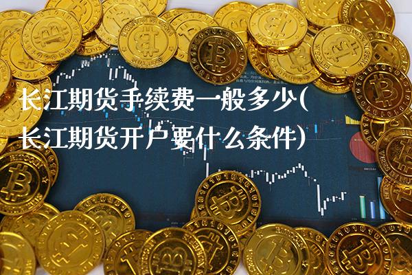 长江期货手续费一般多少(长江期货开户要什么条件) (https://www.njaxzs.com/) 期货投资 第1张