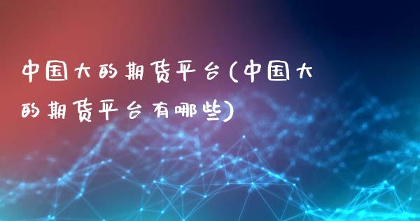 中国大的期货平台(中国大的期货平台有哪些) (https://www.njaxzs.com/) 原油期货 第1张