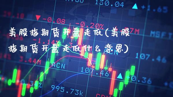 美股指期货走低(美股指期货走低什么意思) (https://www.njaxzs.com/) 期货行情 第1张