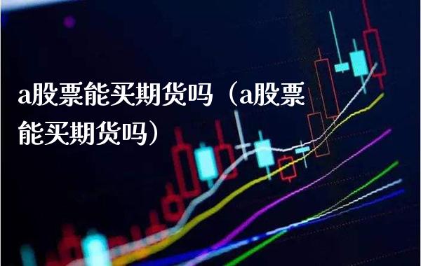 a股票能买期货吗（a股票能买期货吗） (https://www.njaxzs.com/) 期货直播间 第1张