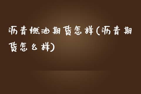 沥青燃油期货怎样(沥青期货怎么样) (https://www.njaxzs.com/) 期货直播间 第1张