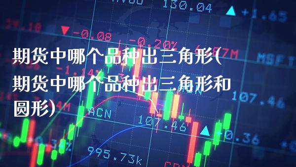 期货中哪个品种出三角形(期货中哪个品种出三角形和圆形) (https://www.njaxzs.com/) 内盘期货 第1张