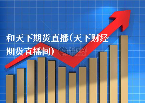 和天下期货直播(天下财经期货直播间) (https://www.njaxzs.com/) 期货行情 第1张
