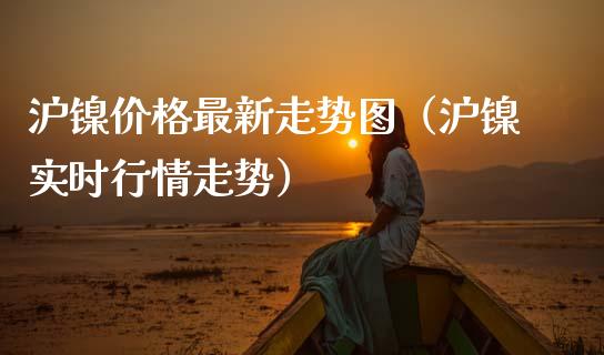 沪镍最新走势图（沪镍实时行情走势） (https://www.njaxzs.com/) 期货行情 第1张