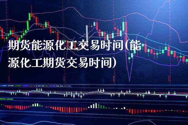 期货能源化工交易时间(能源化工期货交易时间) (https://www.njaxzs.com/) 内盘期货 第1张