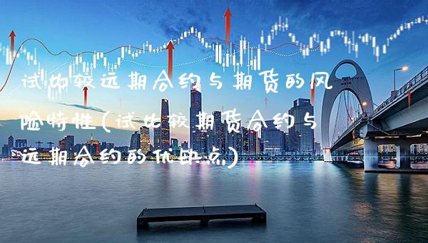 试比较远期合约与期货的风险特性(试比较期货合约与远期合约的优缺点) (https://www.njaxzs.com/) 期货直播间 第1张