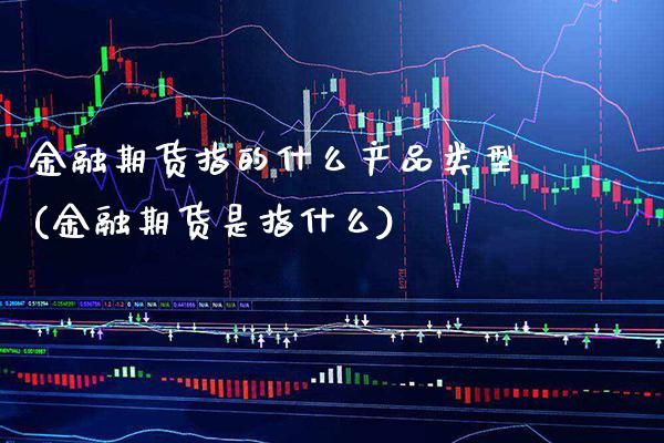 金融期货指的什么产品类型(金融期货是指什么) (https://www.njaxzs.com/) 期货投资 第1张