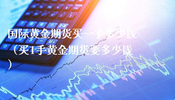 国际黄金期货买一手多少钱（买1手黄金期货要多少钱） (https://www.njaxzs.com/) 期货直播间 第1张