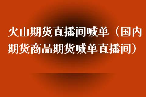 火山期货直播间喊单（国内期货商品期货喊单直播间） (https://www.njaxzs.com/) 期货直播间 第1张