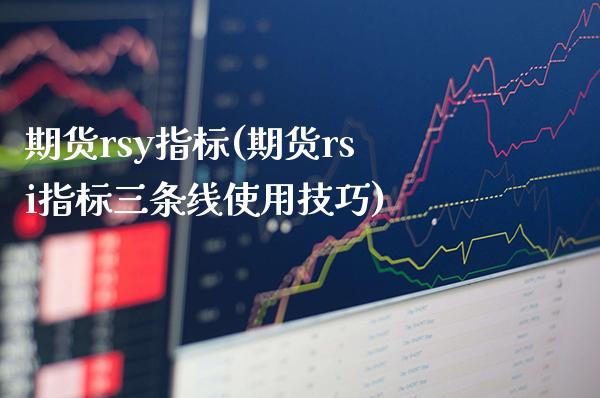期货rsy指标(期货rsi指标三条线使用技巧) (https://www.njaxzs.com/) 期货行情 第1张