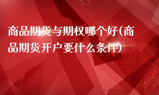 商品期货与期权哪个好(商品期货开户要什么条件) (https://www.njaxzs.com/) 期货行情 第1张