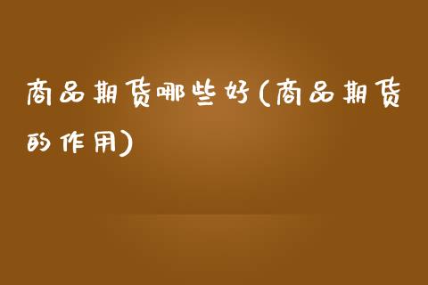 商品期货哪些好(商品期货的作用) (https://www.njaxzs.com/) 期货直播间 第1张