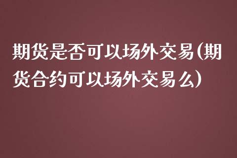 期货是否可以场外交易(期货合约可以场外交易么) (https://www.njaxzs.com/) 原油期货 第1张