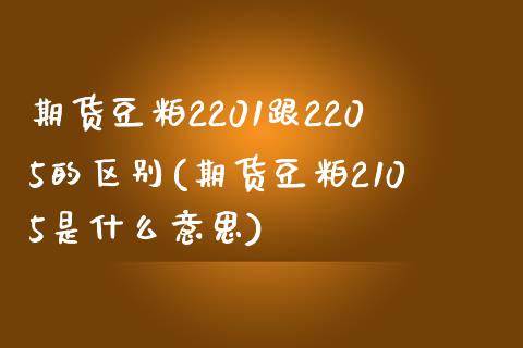 期货豆粕2201跟2205的区别(期货豆粕2105是什么意思) (https://www.njaxzs.com/) 期货直播间 第1张