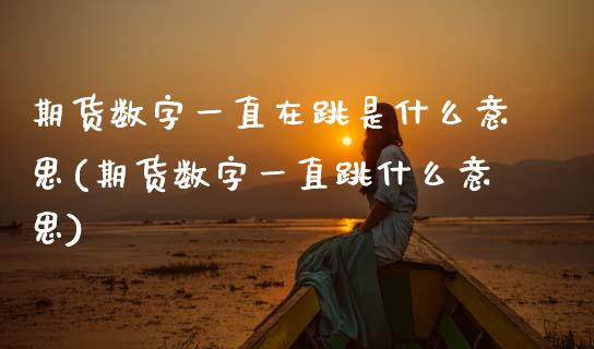 期货数字一直在跳是什么意思(期货数字一直跳什么意思) (https://www.njaxzs.com/) 期货行情 第1张