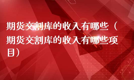 期货交割库的收入有哪些（期货交割库的收入有哪些项目） (https://www.njaxzs.com/) 期货行情 第1张