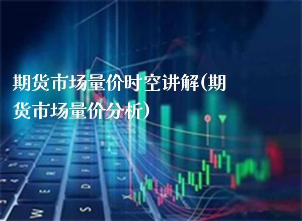 期货市场量价时空讲解(期货市场量价分析) (https://www.njaxzs.com/) 内盘期货 第1张