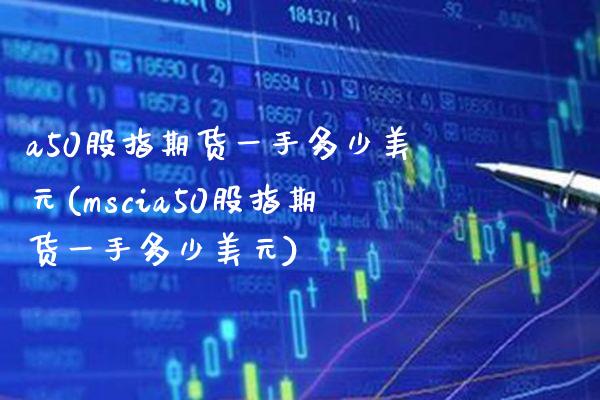 a50股指期货一手多少美元(mscia50股指期货一手多少美元) (https://www.njaxzs.com/) 原油期货 第1张