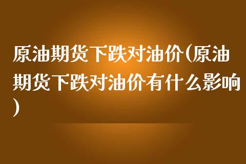 原油期货下跌对油价(原油期货下跌对油价有什么影响) (https://www.njaxzs.com/) 期货直播间 第1张