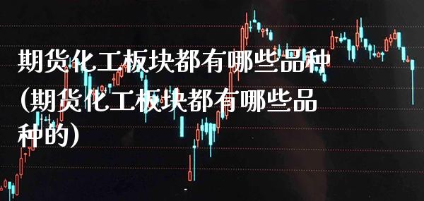 期货化工板块都有哪些品种(期货化工板块都有哪些品种的) (https://www.njaxzs.com/) 期货开户 第1张