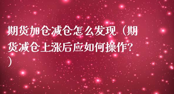期货加仓减仓怎么发现（期货减仓上涨后应如何操作?） (https://www.njaxzs.com/) 期货直播间 第1张