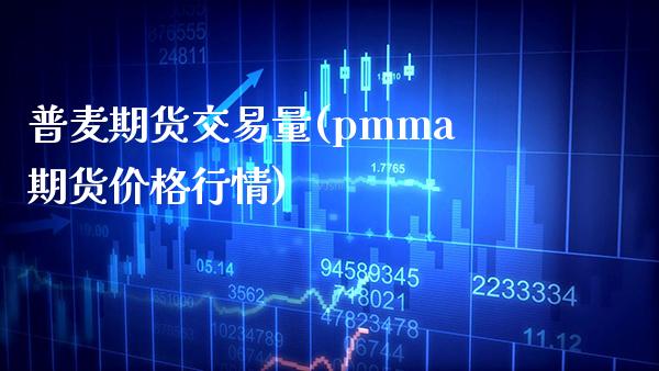 普麦期货交易量(pmma期货价格行情) (https://www.njaxzs.com/) 内盘期货 第1张