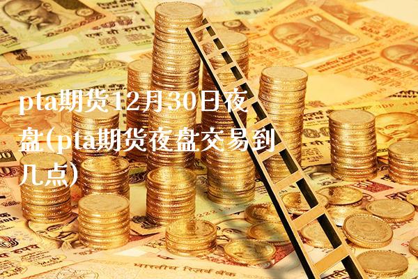 pta期货12月30日夜盘(pta期货夜盘交易到几点) (https://www.njaxzs.com/) 期货直播间 第1张