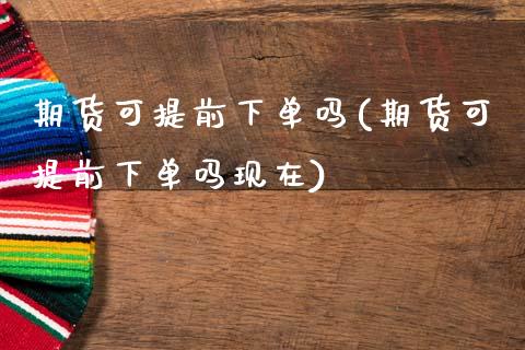 期货可提前下单吗(期货可提前下单吗现在) (https://www.njaxzs.com/) 黄金期货 第1张