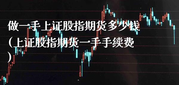 做一手上证股指期货多少钱(上证股指期货一手手续费) (https://www.njaxzs.com/) 期货直播间 第1张