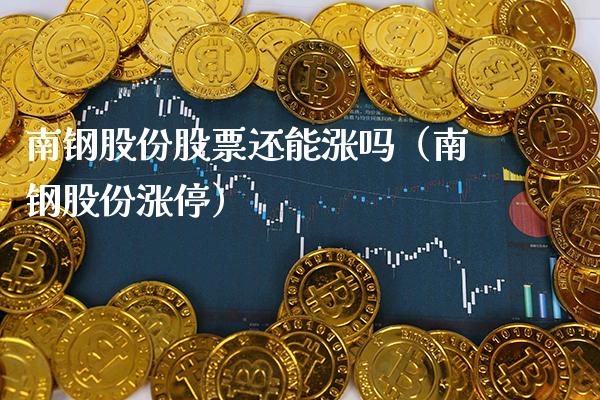 南钢股份股票还能涨吗（南钢股份涨停） (https://www.njaxzs.com/) 期货直播间 第1张