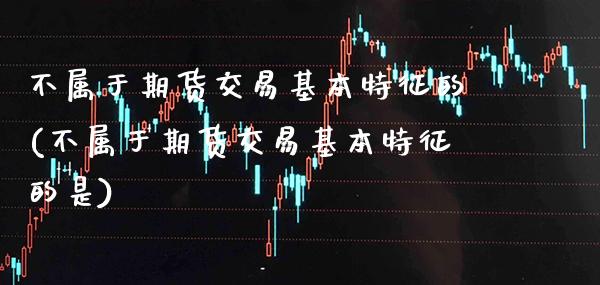 不属于期货交易基本特征的(不属于期货交易基本特征的是) (https://www.njaxzs.com/) 期货投资 第1张