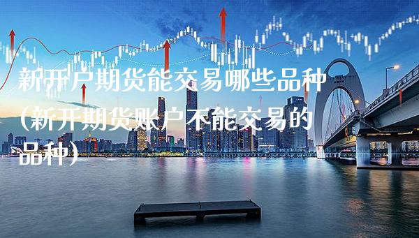 新开户期货能交易哪些品种(新开期货账户不能交易的品种) (https://www.njaxzs.com/) 原油期货 第1张