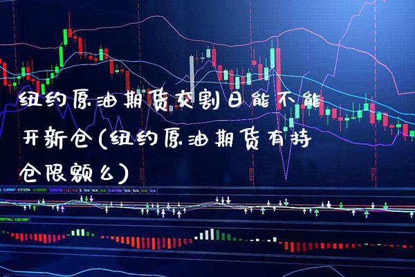 纽约原油期货交割日能不能开新仓(纽约原油期货有持仓限额么) (https://www.njaxzs.com/) 期货投资 第1张