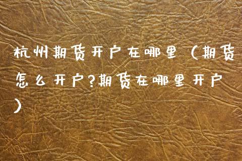 杭州期货开户在哪里（期货怎么开户?期货在哪里开户） (https://www.njaxzs.com/) 内盘期货 第1张