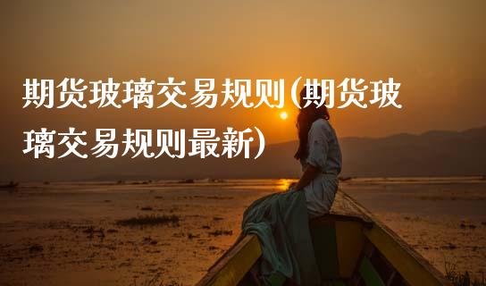 期货玻璃交易规则(期货玻璃交易规则最新) (https://www.njaxzs.com/) 期货行情 第1张