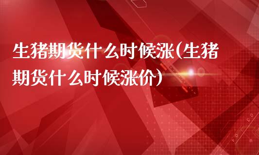 生猪期货什么时候涨(生猪期货什么时候涨价) (https://www.njaxzs.com/) 期货直播间 第1张