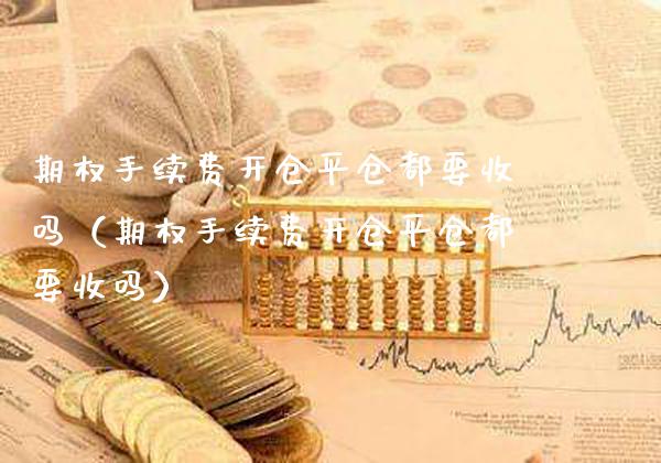 期权手续费开仓平仓都要收吗（期权手续费开仓平仓都要收吗） (https://www.njaxzs.com/) 内盘期货 第1张