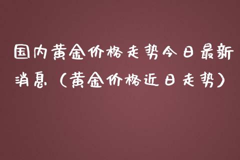 国内黄金走势今日最新消息（黄金近日走势） (https://www.njaxzs.com/) 期货直播间 第1张
