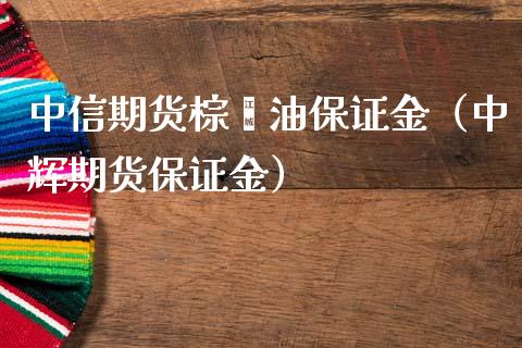 中信期货棕榈油保证金（中辉期货保证金） (https://www.njaxzs.com/) 期货直播间 第1张