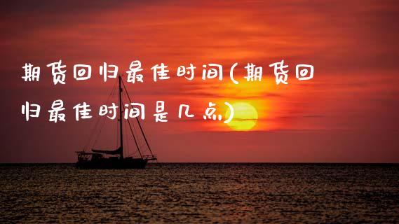 期货回归最佳时间(期货回归最佳时间是几点) (https://www.njaxzs.com/) 期货行情 第1张