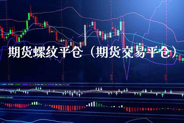 期货螺纹平仓（期货交易平仓） (https://www.njaxzs.com/) 期货直播间 第1张
